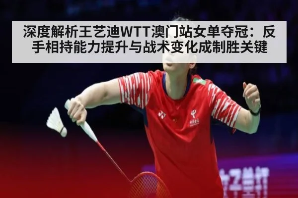 深度解析王艺迪WTT澳门站女单夺冠：反手相持能力提升与战术变化成制胜关键