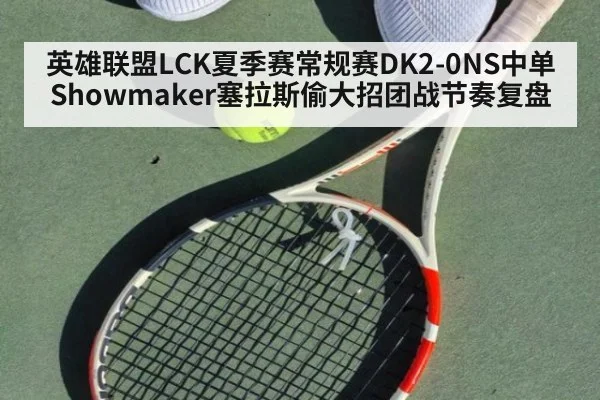 英雄联盟LCK夏季赛常规赛DK2-0NS中单Showmaker塞拉斯偷大招团战节奏复盘 | nine game