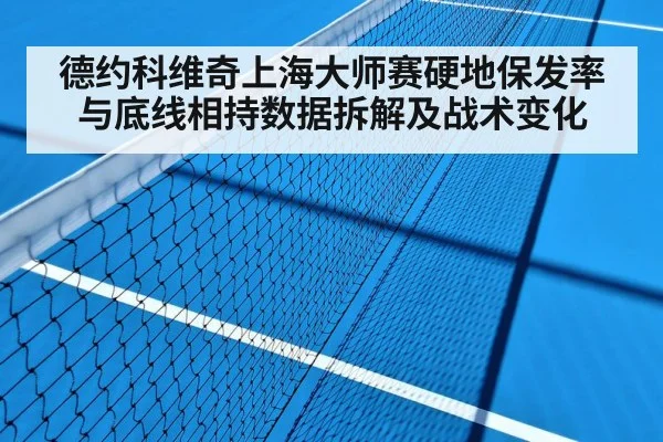 德约科维奇上海大师赛硬地保发率与底线相持数据拆解及战术变化 | nine game