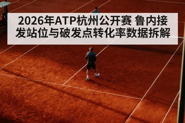 2026年ATP杭州公开赛 鲁内接发站位与破发点转化率数据拆解 | nine game