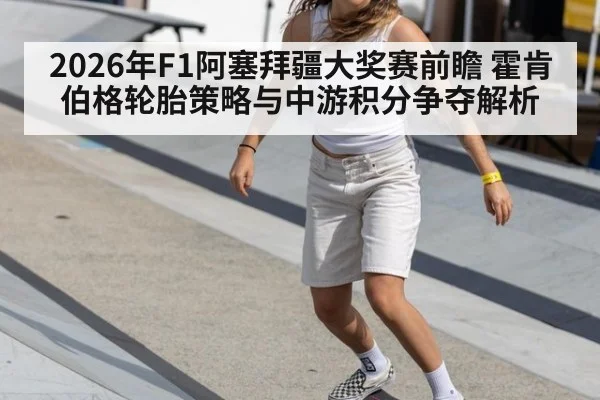 2026年F1阿塞拜疆大奖赛前瞻 霍肯伯格轮胎策略与中游积分争夺解析（nine game）