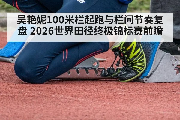 吴艳妮100米栏起跑与栏间节奏复盘 2026世界田径终极锦标赛前瞻 | nine game