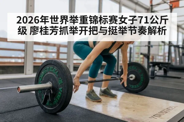 2026年世界举重锦标赛女子71公斤级 廖桂芳抓举开把与挺举节奏解析 | nine game