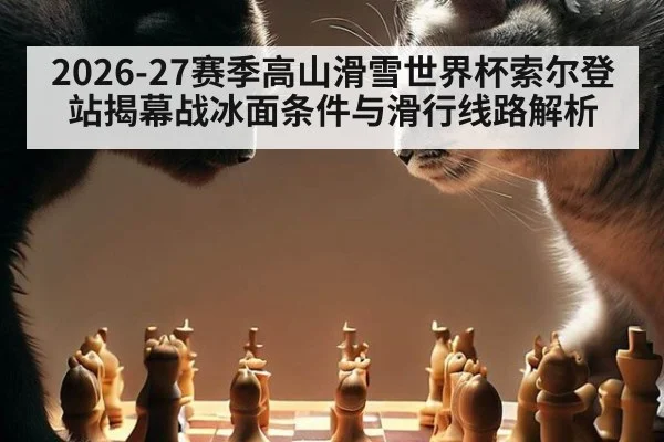 2026-27赛季高山滑雪世界杯索尔登站揭幕战冰面条件与滑行线路解析 | nine game